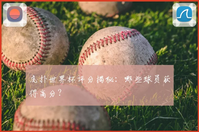虎扑世界杯评分揭秘:哪些球员获得高分?