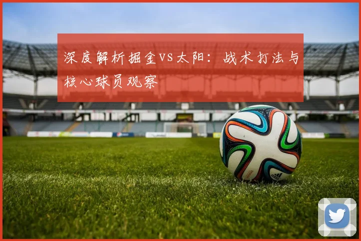 深度解析掘金vs太阳:战术打法与核心球员观察