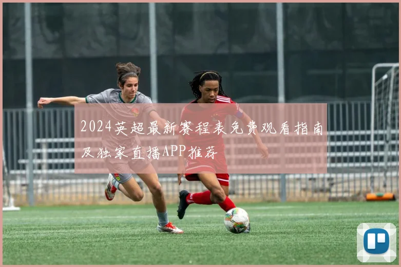 2024英超最新赛程表免费观看指南及独家直播APP推荐