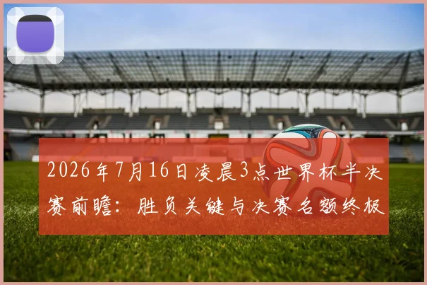 2026年7月16日凌晨3点世界杯半决赛前瞻：胜负关键与决赛名额终极分析