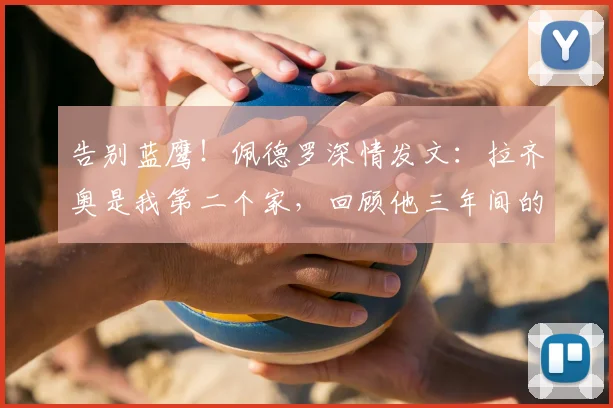 告别蓝鹰!佩德罗深情发文:拉齐奥是我第二个家,回顾他三年间的关键贡献