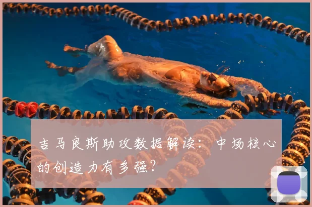 吉马良斯助攻数据解读：中场核心的创造力有多强？