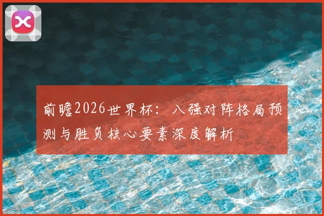 前瞻2026世界杯:八强对阵格局预测与胜负核心要素深度解析