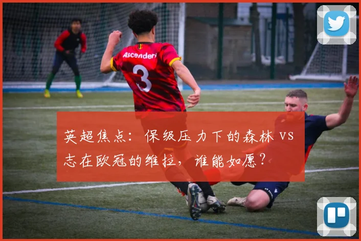 英超焦点：保级压力下的森林 vs 志在欧冠的维拉，谁能如愿？