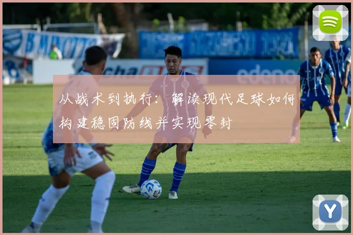 从战术到执行:解读现代足球如何构建稳固防线并实现零封