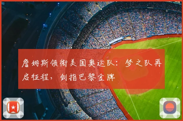 詹姆斯领衔美国奥运队:梦之队再启征程,剑指巴黎金牌