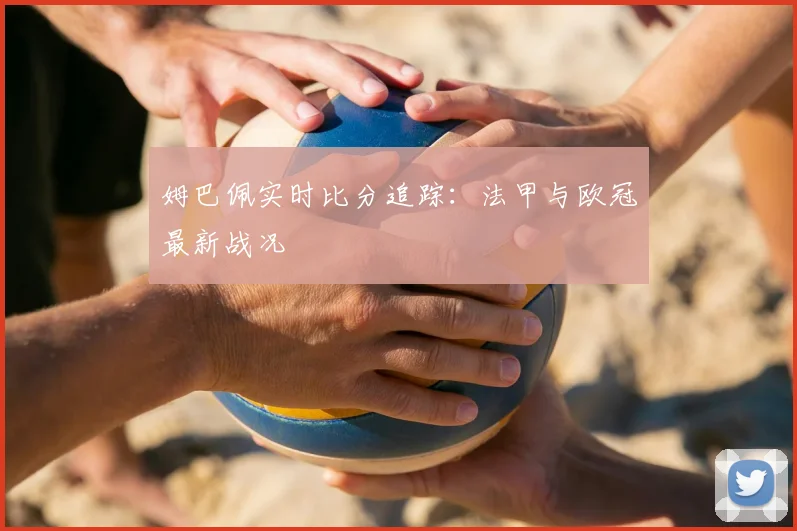 姆巴佩实时比分追踪：法甲与欧冠最新战况