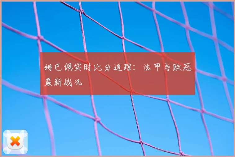 姆巴佩实时比分追踪:法甲与欧冠最新战况