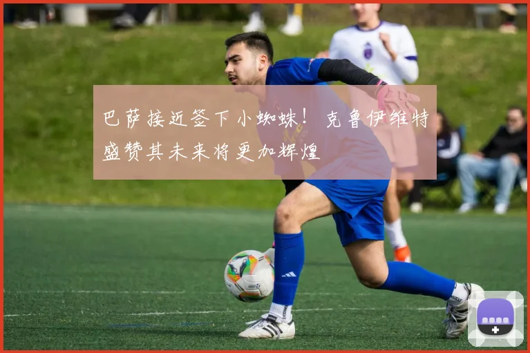 巴萨接近签下小蜘蛛！克鲁伊维特盛赞其未来将更加辉煌