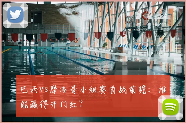 巴西vs摩洛哥小组赛首战前瞻:谁能赢得开门红?
