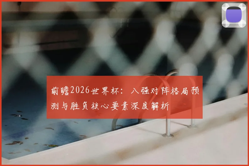 前瞻2026世界杯：八强对阵格局预测与胜负核心要素深度解析