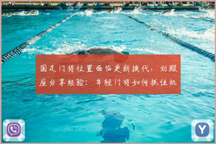 国足门将位置面临更新换代,刘殿座分享经验:年轻门将如何抓住机遇,时刻准备应召