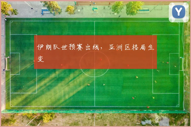 伊朗队世预赛出线,亚洲区格局生变