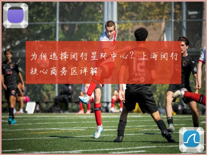 为何选择闵行星环中心?上海闵行核心商务区详解