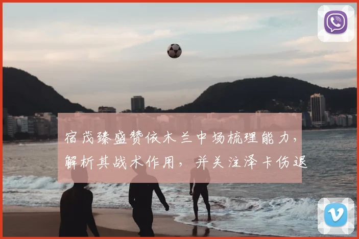 宿茂臻盛赞依木兰中场梳理能力,解析其战术作用,并关注泽卡伤退影响
