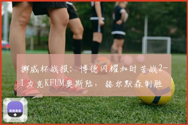 挪威杯战报:博德闪耀加时苦战2-1力克KFUM奥斯陆,赫尔默森制胜