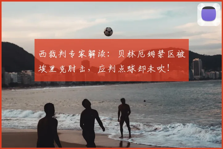 西裁判专家解读:贝林厄姆禁区被埃里克肘击,应判点球却未吹!