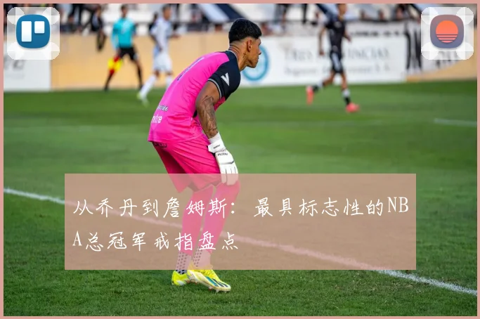 从乔丹到詹姆斯：最具标志性的NBA总冠军戒指盘点