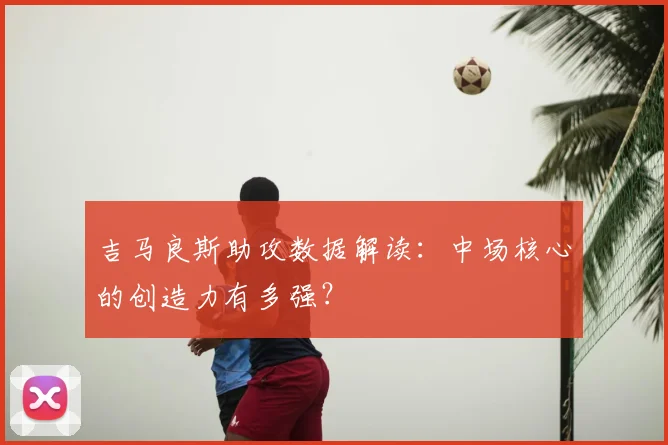 吉马良斯助攻数据解读：中场核心的创造力有多强？