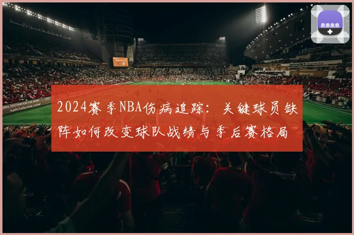 2024赛季NBA伤病追踪:关键球员缺阵如何改变球队战绩与季后赛格局