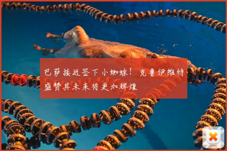 巴萨接近签下小蜘蛛！克鲁伊维特盛赞其未来将更加辉煌