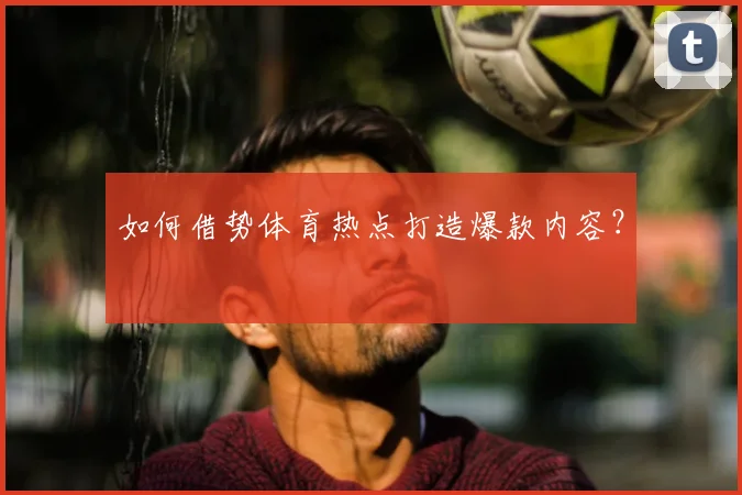 如何借势体育热点打造爆款内容?
