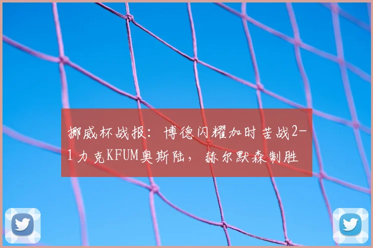 挪威杯战报：博德闪耀加时苦战2-1力克KFUM奥斯陆，赫尔默森制胜