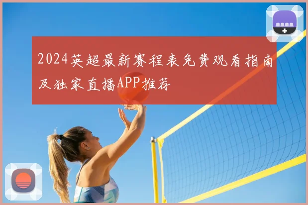 2024英超最新赛程表免费观看指南及独家直播APP推荐